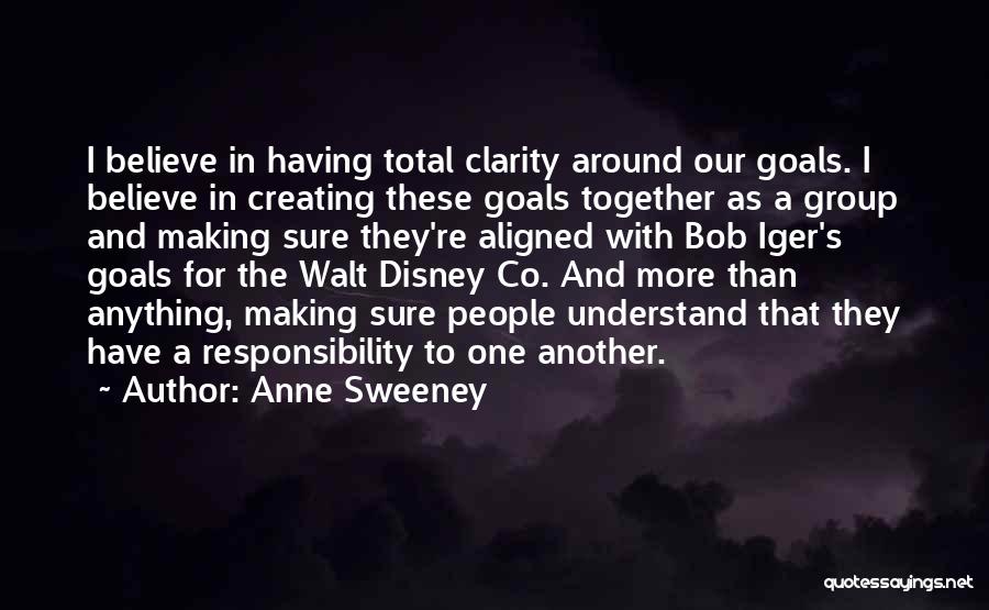 Anne Sweeney Quotes: I Believe In Having Total Clarity Around Our Goals. I Believe In Creating These Goals Together As A Group And