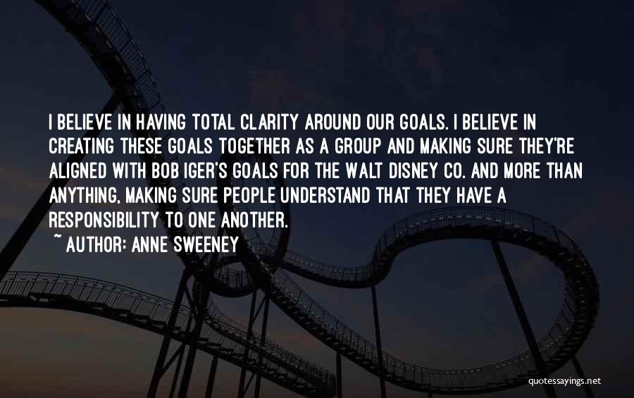 Anne Sweeney Quotes: I Believe In Having Total Clarity Around Our Goals. I Believe In Creating These Goals Together As A Group And