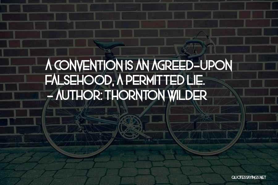 Thornton Wilder Quotes: A Convention Is An Agreed-upon Falsehood, A Permitted Lie.