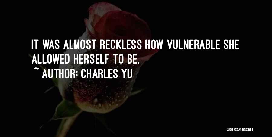 Charles Yu Quotes: It Was Almost Reckless How Vulnerable She Allowed Herself To Be.