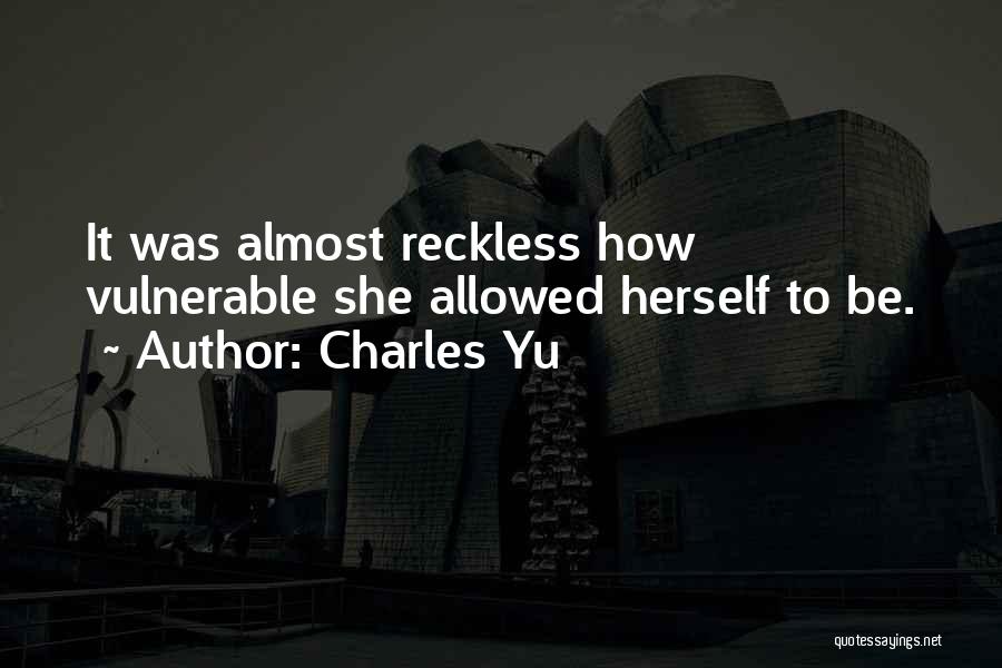 Charles Yu Quotes: It Was Almost Reckless How Vulnerable She Allowed Herself To Be.