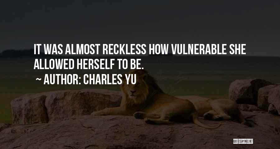 Charles Yu Quotes: It Was Almost Reckless How Vulnerable She Allowed Herself To Be.