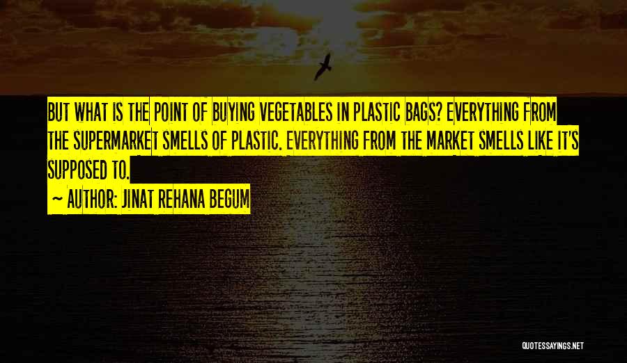 Jinat Rehana Begum Quotes: But What Is The Point Of Buying Vegetables In Plastic Bags? Everything From The Supermarket Smells Of Plastic. Everything From