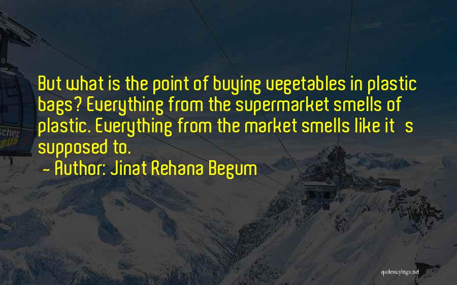 Jinat Rehana Begum Quotes: But What Is The Point Of Buying Vegetables In Plastic Bags? Everything From The Supermarket Smells Of Plastic. Everything From