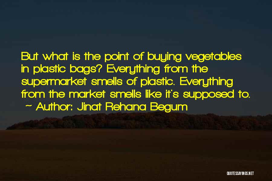 Jinat Rehana Begum Quotes: But What Is The Point Of Buying Vegetables In Plastic Bags? Everything From The Supermarket Smells Of Plastic. Everything From