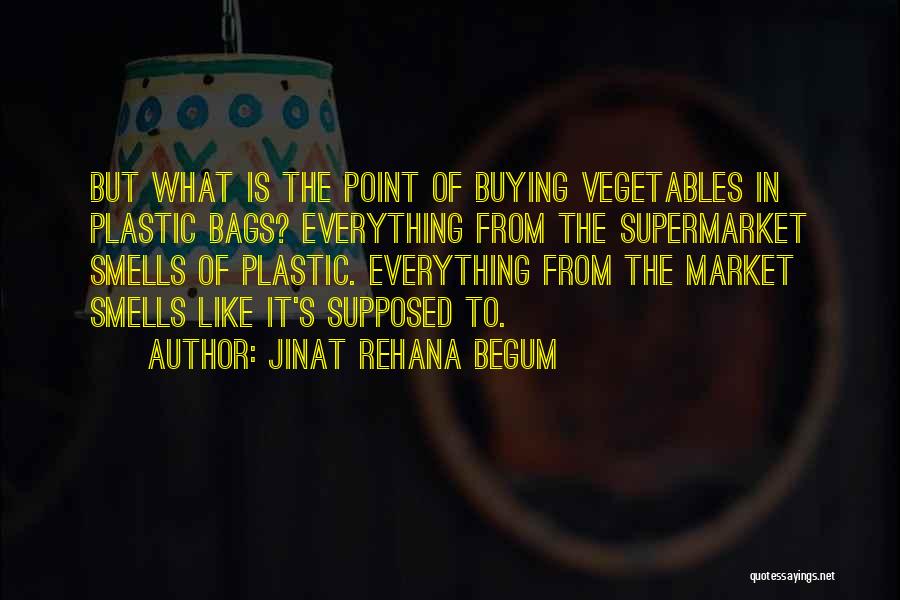 Jinat Rehana Begum Quotes: But What Is The Point Of Buying Vegetables In Plastic Bags? Everything From The Supermarket Smells Of Plastic. Everything From