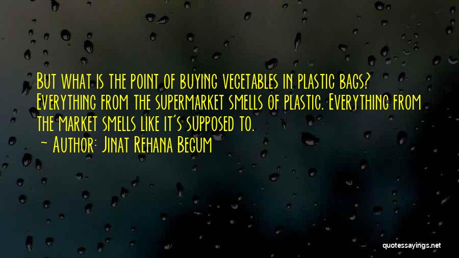 Jinat Rehana Begum Quotes: But What Is The Point Of Buying Vegetables In Plastic Bags? Everything From The Supermarket Smells Of Plastic. Everything From