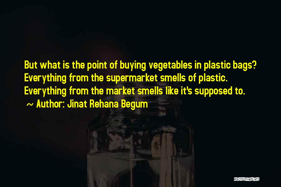 Jinat Rehana Begum Quotes: But What Is The Point Of Buying Vegetables In Plastic Bags? Everything From The Supermarket Smells Of Plastic. Everything From