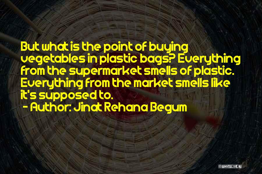 Jinat Rehana Begum Quotes: But What Is The Point Of Buying Vegetables In Plastic Bags? Everything From The Supermarket Smells Of Plastic. Everything From