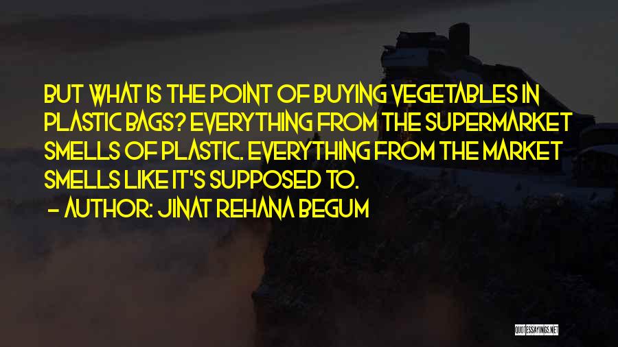 Jinat Rehana Begum Quotes: But What Is The Point Of Buying Vegetables In Plastic Bags? Everything From The Supermarket Smells Of Plastic. Everything From