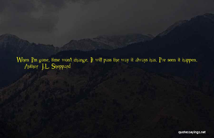 J.L. Sheppard Quotes: When I'm Gone, Time Won't Change. It Will Pass The Way It Always Has. I've Seen It Happen. People Always