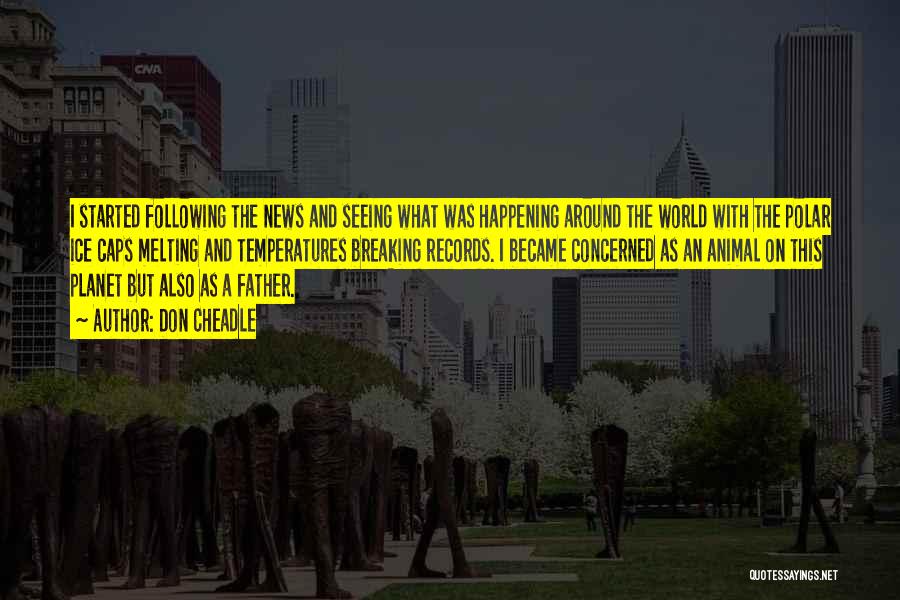 Don Cheadle Quotes: I Started Following The News And Seeing What Was Happening Around The World With The Polar Ice Caps Melting And