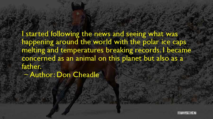 Don Cheadle Quotes: I Started Following The News And Seeing What Was Happening Around The World With The Polar Ice Caps Melting And