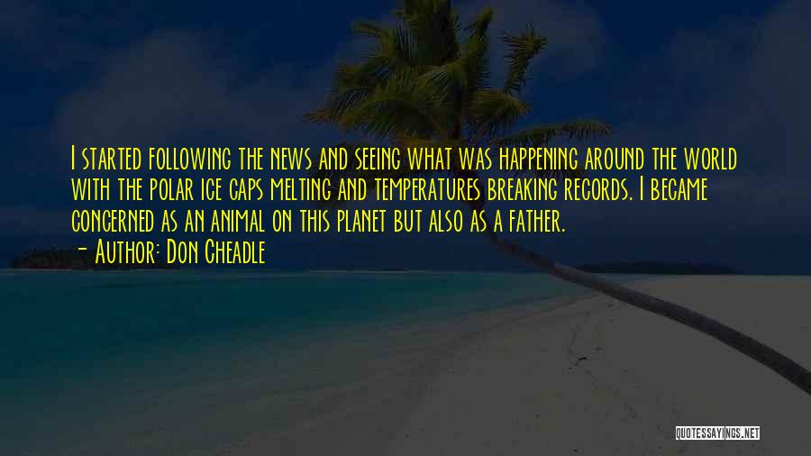 Don Cheadle Quotes: I Started Following The News And Seeing What Was Happening Around The World With The Polar Ice Caps Melting And