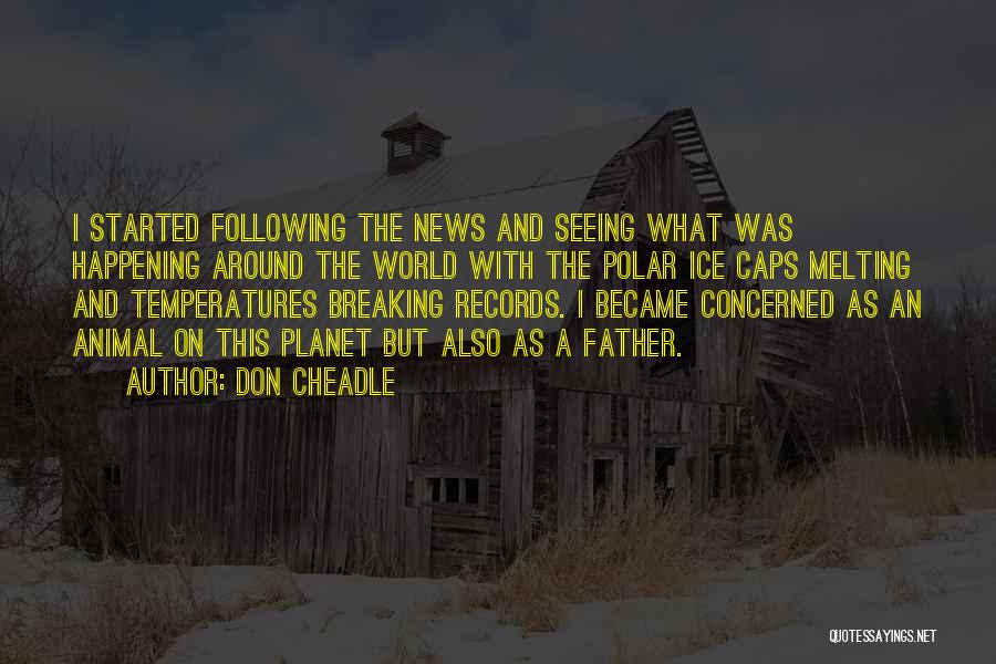 Don Cheadle Quotes: I Started Following The News And Seeing What Was Happening Around The World With The Polar Ice Caps Melting And