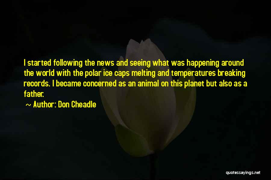 Don Cheadle Quotes: I Started Following The News And Seeing What Was Happening Around The World With The Polar Ice Caps Melting And