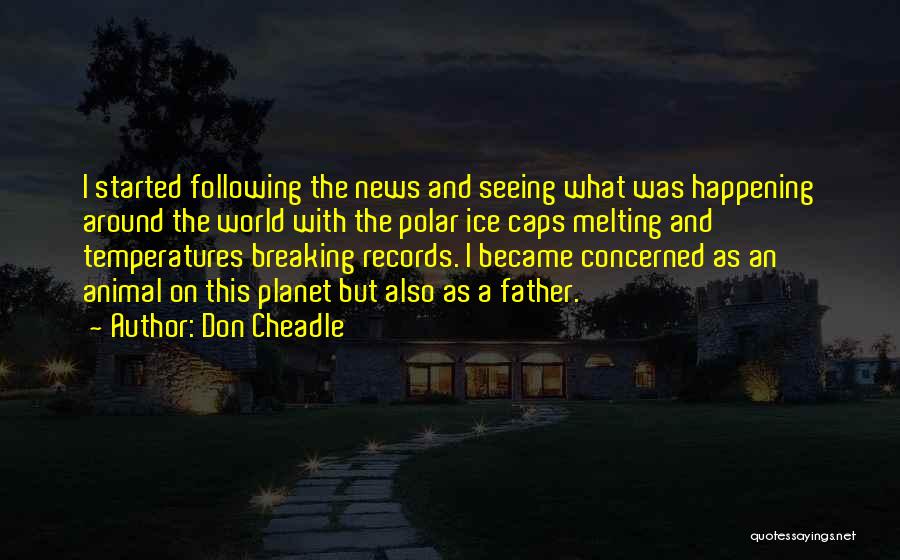 Don Cheadle Quotes: I Started Following The News And Seeing What Was Happening Around The World With The Polar Ice Caps Melting And