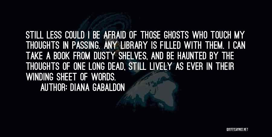 Diana Gabaldon Quotes: Still Less Could I Be Afraid Of Those Ghosts Who Touch My Thoughts In Passing. Any Library Is Filled With