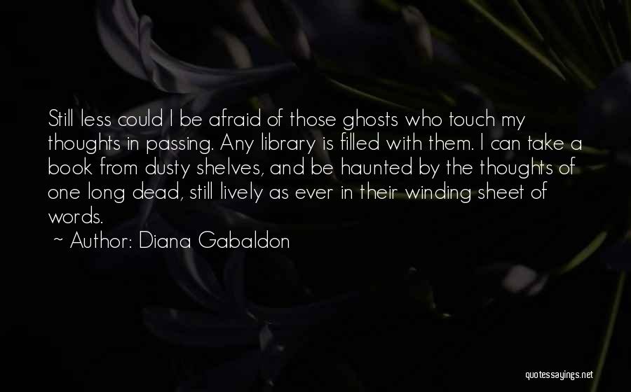Diana Gabaldon Quotes: Still Less Could I Be Afraid Of Those Ghosts Who Touch My Thoughts In Passing. Any Library Is Filled With