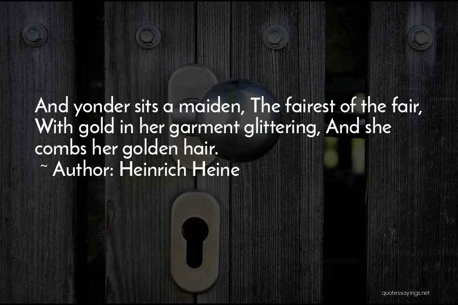 Heinrich Heine Quotes: And Yonder Sits A Maiden, The Fairest Of The Fair, With Gold In Her Garment Glittering, And She Combs Her