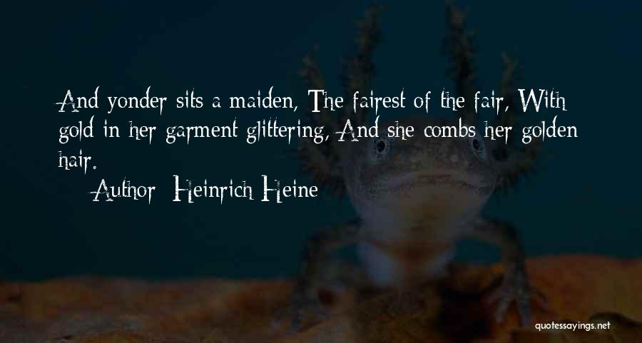 Heinrich Heine Quotes: And Yonder Sits A Maiden, The Fairest Of The Fair, With Gold In Her Garment Glittering, And She Combs Her