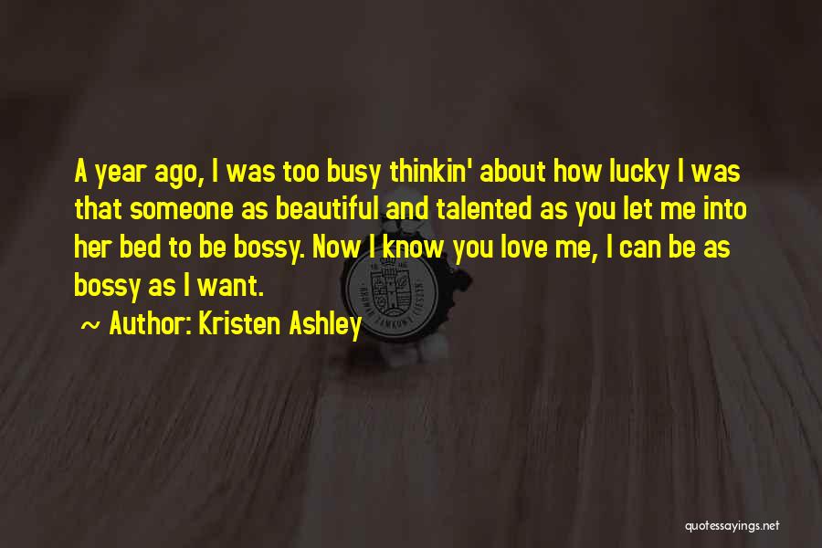 Kristen Ashley Quotes: A Year Ago, I Was Too Busy Thinkin' About How Lucky I Was That Someone As Beautiful And Talented As