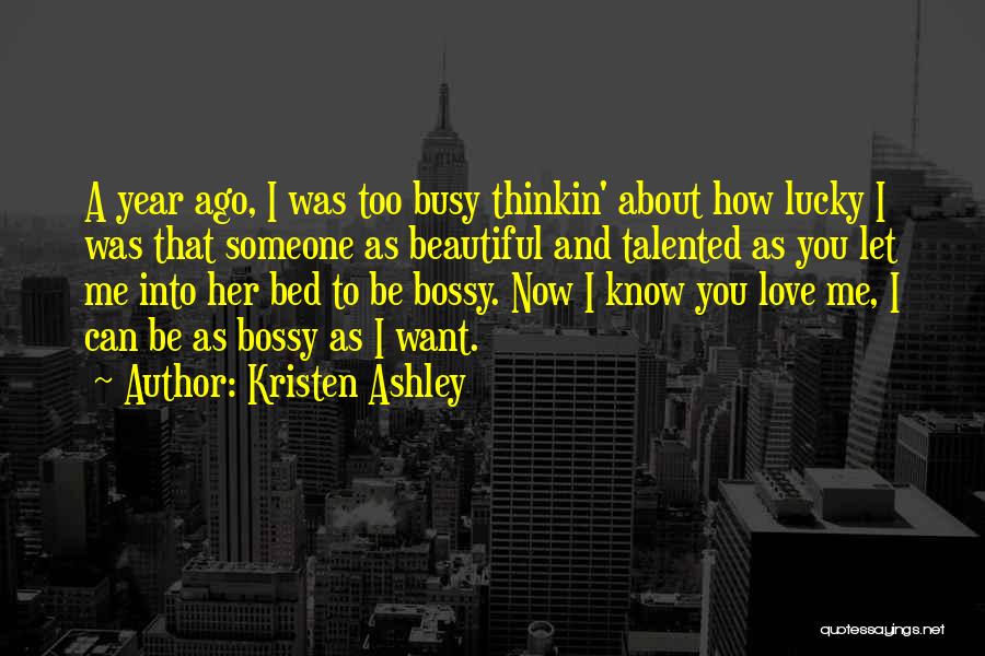 Kristen Ashley Quotes: A Year Ago, I Was Too Busy Thinkin' About How Lucky I Was That Someone As Beautiful And Talented As