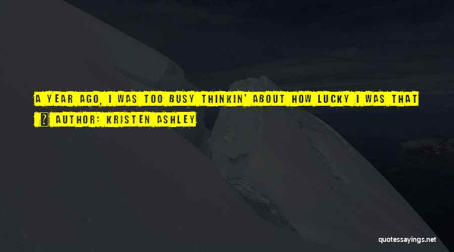 Kristen Ashley Quotes: A Year Ago, I Was Too Busy Thinkin' About How Lucky I Was That Someone As Beautiful And Talented As