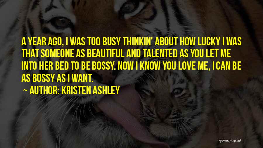 Kristen Ashley Quotes: A Year Ago, I Was Too Busy Thinkin' About How Lucky I Was That Someone As Beautiful And Talented As