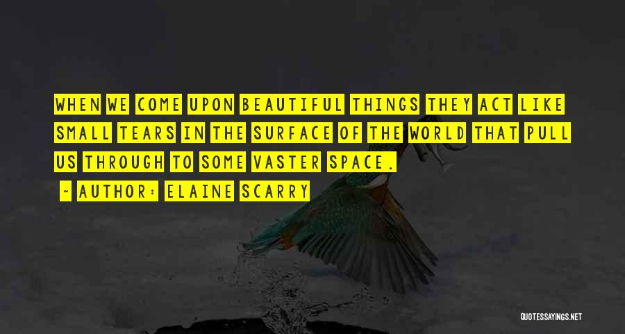 Elaine Scarry Quotes: When We Come Upon Beautiful Things They Act Like Small Tears In The Surface Of The World That Pull Us