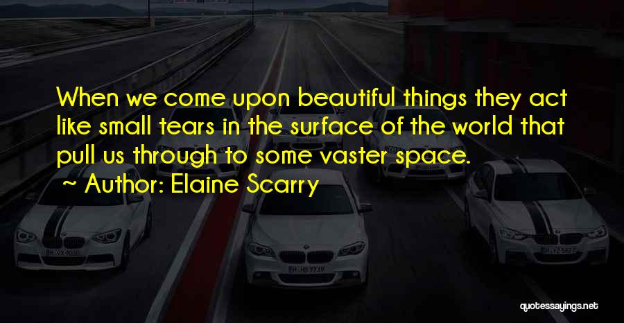 Elaine Scarry Quotes: When We Come Upon Beautiful Things They Act Like Small Tears In The Surface Of The World That Pull Us