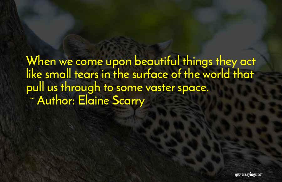 Elaine Scarry Quotes: When We Come Upon Beautiful Things They Act Like Small Tears In The Surface Of The World That Pull Us