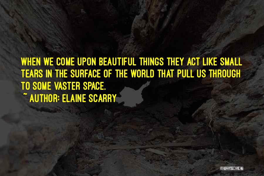 Elaine Scarry Quotes: When We Come Upon Beautiful Things They Act Like Small Tears In The Surface Of The World That Pull Us