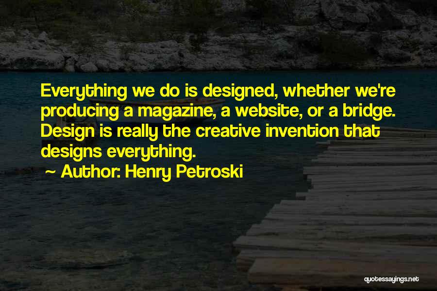 Henry Petroski Quotes: Everything We Do Is Designed, Whether We're Producing A Magazine, A Website, Or A Bridge. Design Is Really The Creative