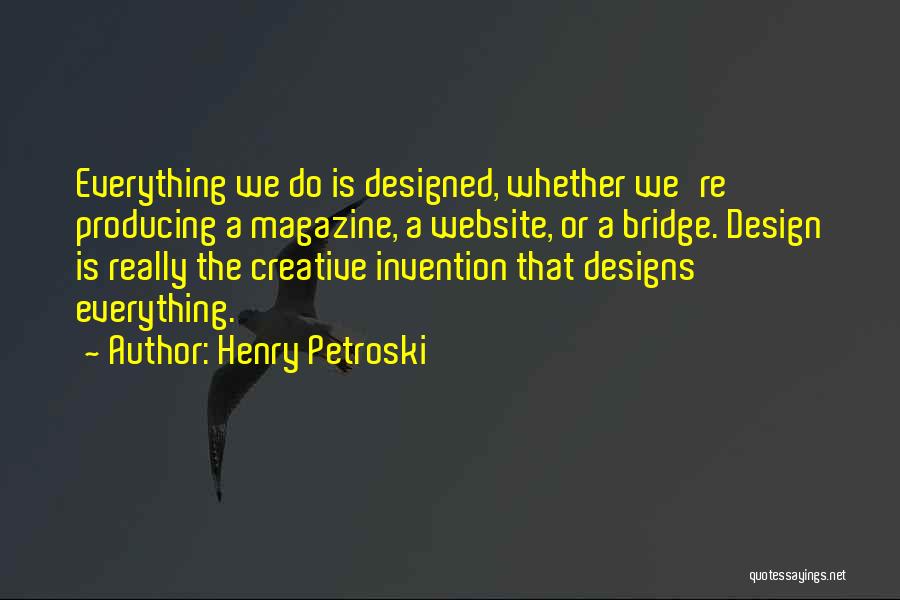 Henry Petroski Quotes: Everything We Do Is Designed, Whether We're Producing A Magazine, A Website, Or A Bridge. Design Is Really The Creative