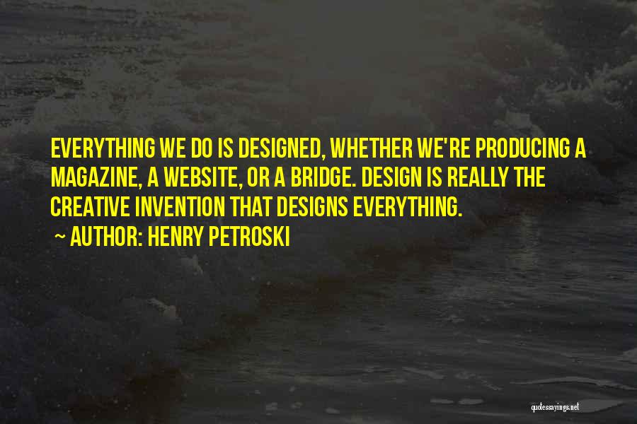 Henry Petroski Quotes: Everything We Do Is Designed, Whether We're Producing A Magazine, A Website, Or A Bridge. Design Is Really The Creative