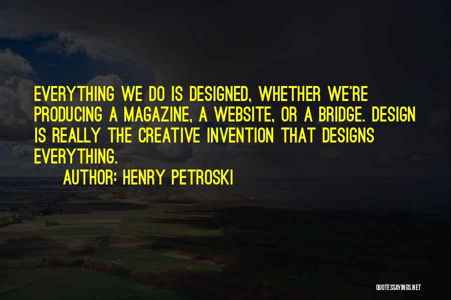 Henry Petroski Quotes: Everything We Do Is Designed, Whether We're Producing A Magazine, A Website, Or A Bridge. Design Is Really The Creative