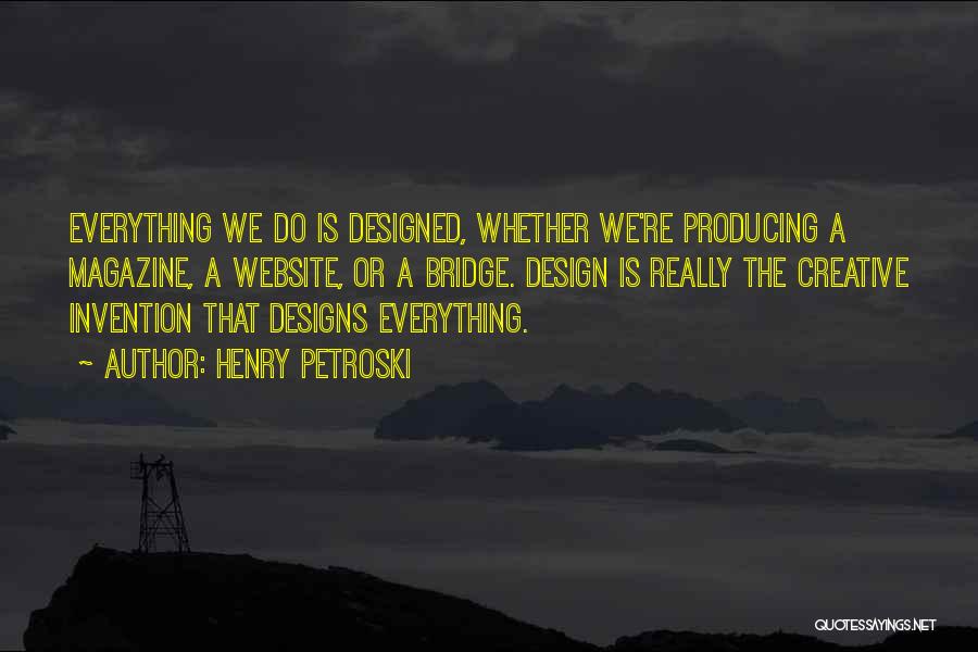 Henry Petroski Quotes: Everything We Do Is Designed, Whether We're Producing A Magazine, A Website, Or A Bridge. Design Is Really The Creative
