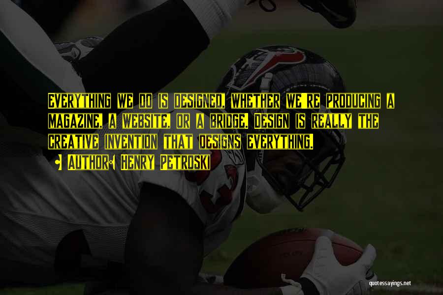 Henry Petroski Quotes: Everything We Do Is Designed, Whether We're Producing A Magazine, A Website, Or A Bridge. Design Is Really The Creative