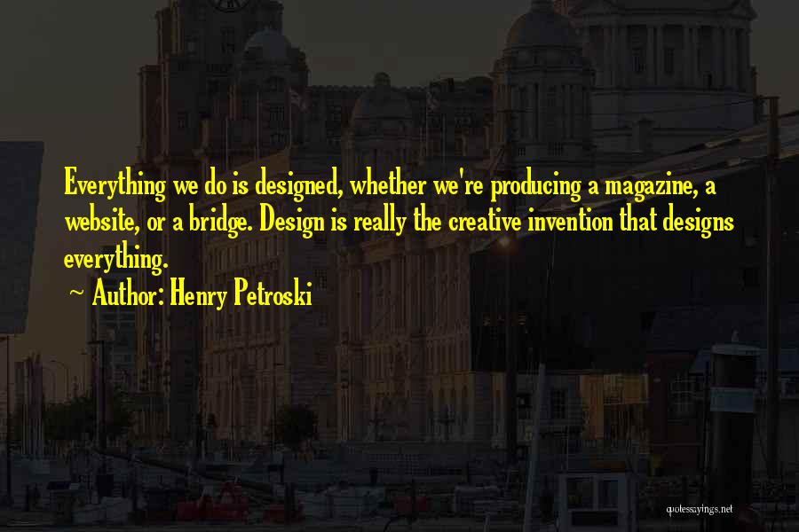 Henry Petroski Quotes: Everything We Do Is Designed, Whether We're Producing A Magazine, A Website, Or A Bridge. Design Is Really The Creative