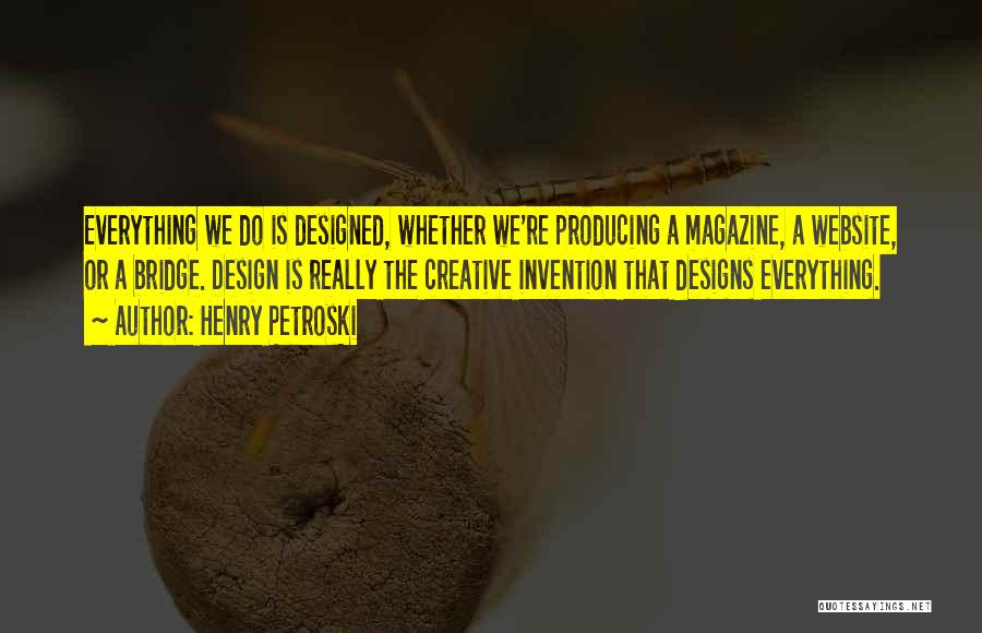 Henry Petroski Quotes: Everything We Do Is Designed, Whether We're Producing A Magazine, A Website, Or A Bridge. Design Is Really The Creative