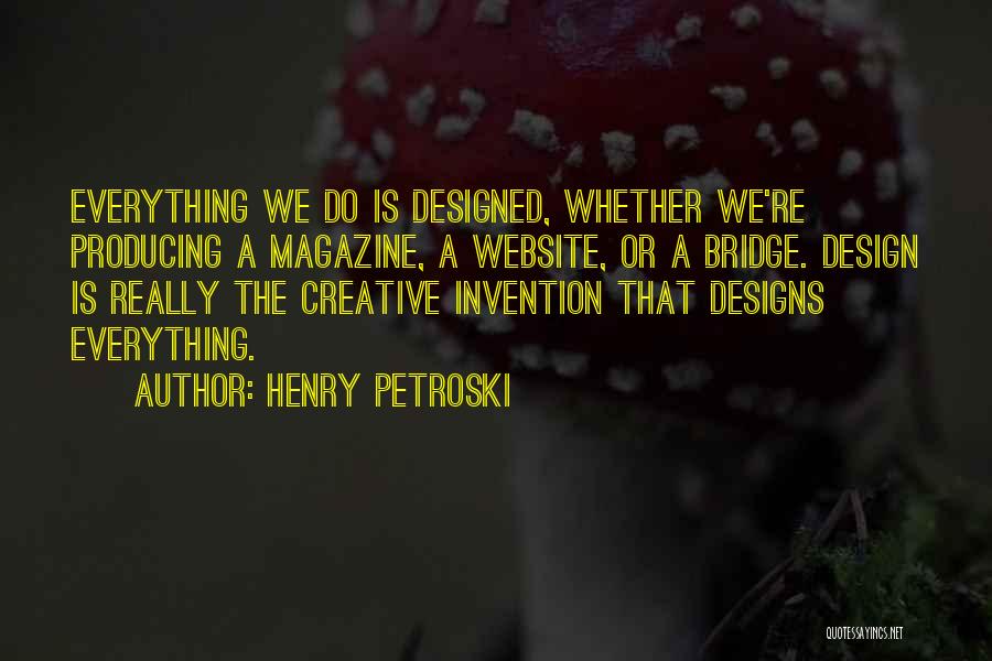 Henry Petroski Quotes: Everything We Do Is Designed, Whether We're Producing A Magazine, A Website, Or A Bridge. Design Is Really The Creative