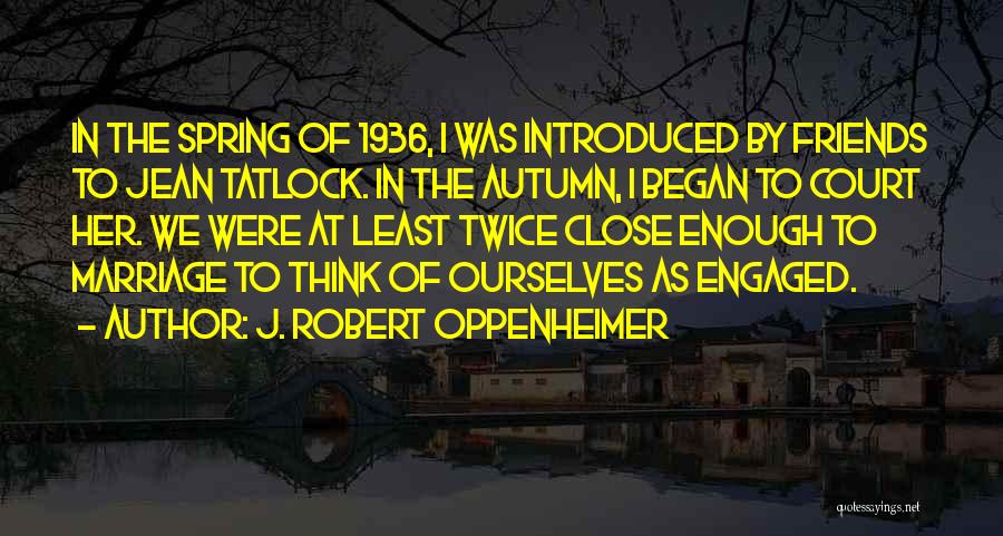 J. Robert Oppenheimer Quotes: In The Spring Of 1936, I Was Introduced By Friends To Jean Tatlock. In The Autumn, I Began To Court