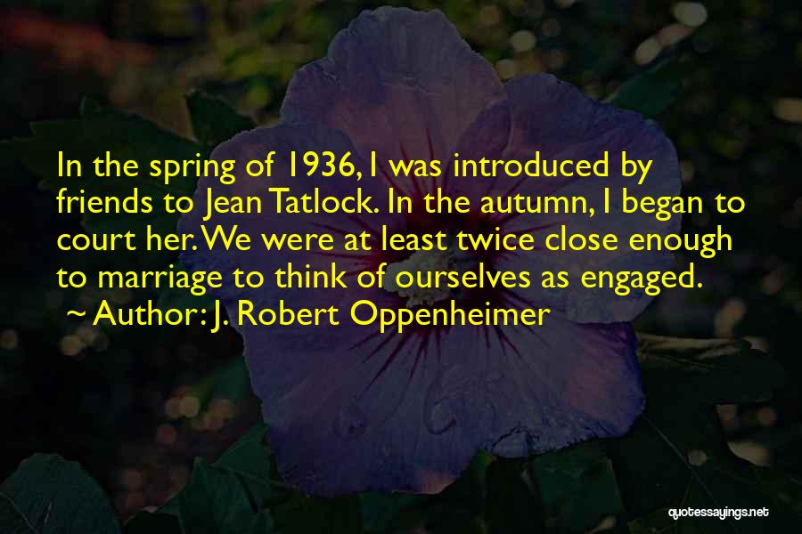 J. Robert Oppenheimer Quotes: In The Spring Of 1936, I Was Introduced By Friends To Jean Tatlock. In The Autumn, I Began To Court