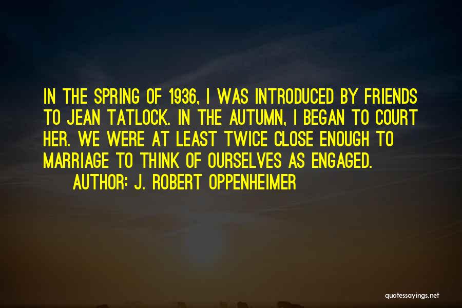 J. Robert Oppenheimer Quotes: In The Spring Of 1936, I Was Introduced By Friends To Jean Tatlock. In The Autumn, I Began To Court