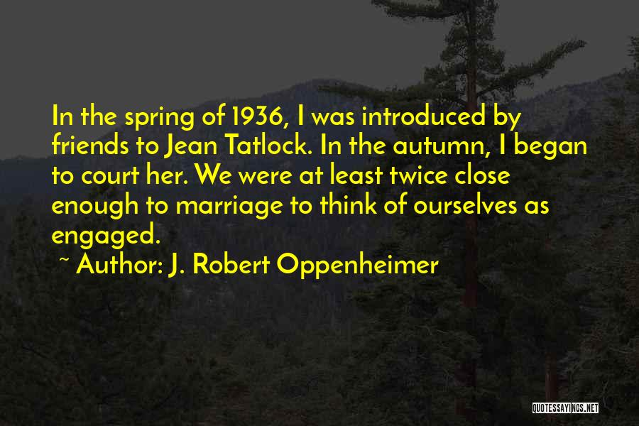 J. Robert Oppenheimer Quotes: In The Spring Of 1936, I Was Introduced By Friends To Jean Tatlock. In The Autumn, I Began To Court