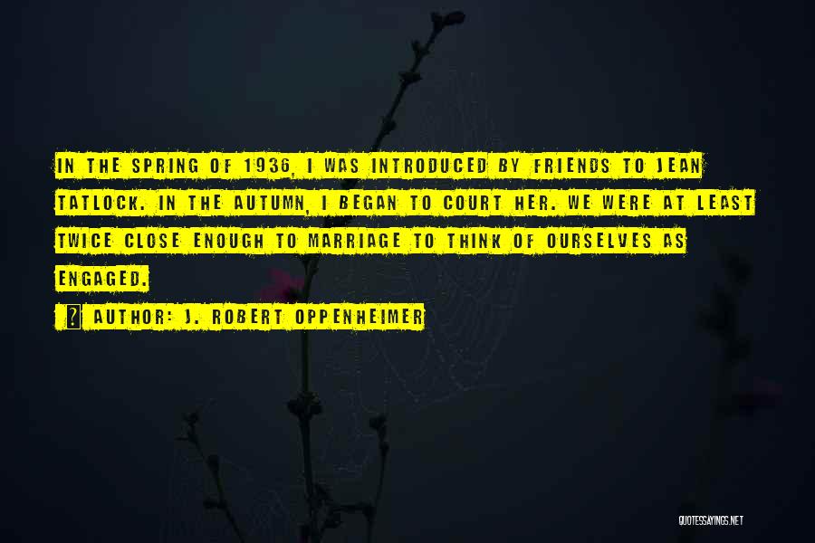 J. Robert Oppenheimer Quotes: In The Spring Of 1936, I Was Introduced By Friends To Jean Tatlock. In The Autumn, I Began To Court