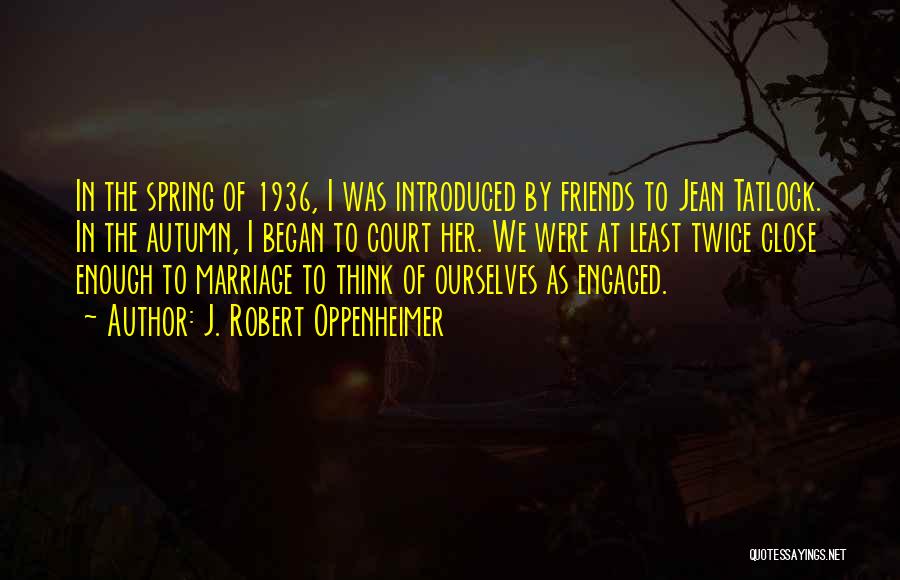 J. Robert Oppenheimer Quotes: In The Spring Of 1936, I Was Introduced By Friends To Jean Tatlock. In The Autumn, I Began To Court