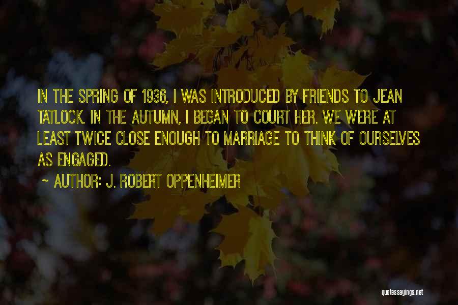 J. Robert Oppenheimer Quotes: In The Spring Of 1936, I Was Introduced By Friends To Jean Tatlock. In The Autumn, I Began To Court