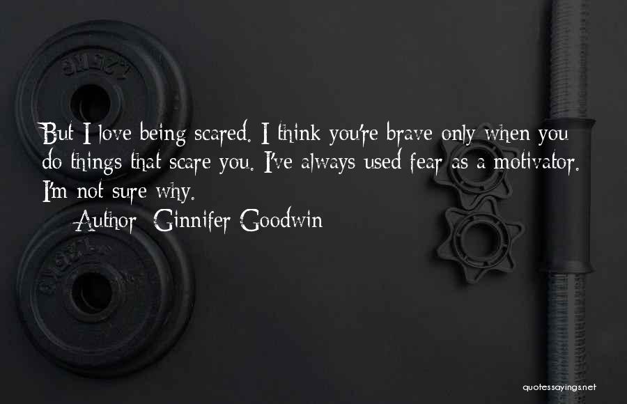 Ginnifer Goodwin Quotes: But I Love Being Scared. I Think You're Brave Only When You Do Things That Scare You. I've Always Used